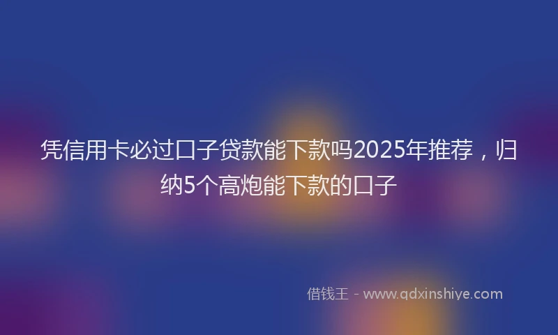 凭信用卡必过口子贷款能下款吗2025年推荐，归纳5个高炮能下款的口子