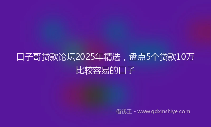 口子哥贷款论坛2025年精选，盘点5个贷款10万比较容易的口子