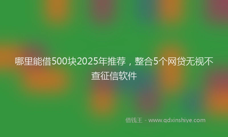 哪里能借500块2025年推荐，整合5个网贷无视不查征信软件