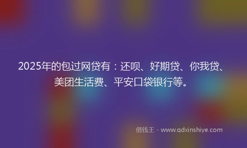 2025年的包过网贷有：还呗、好期贷、你我贷、美团生活费、平安口袋银行等。