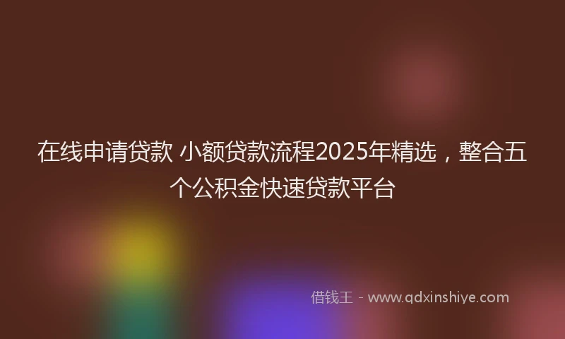 在线申请贷款 小额贷款流程2025年精选，整合五个公积金快速贷款平台