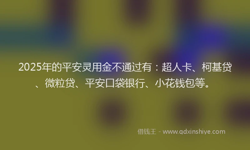 2025年的平安灵用金不通过有：超人卡、柯基贷、微粒贷、平安口袋银行、小花钱包等。