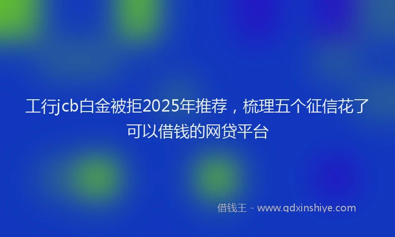 工行jcb白金被拒2025年推荐，梳理五个征信花了可以借钱的网贷平台