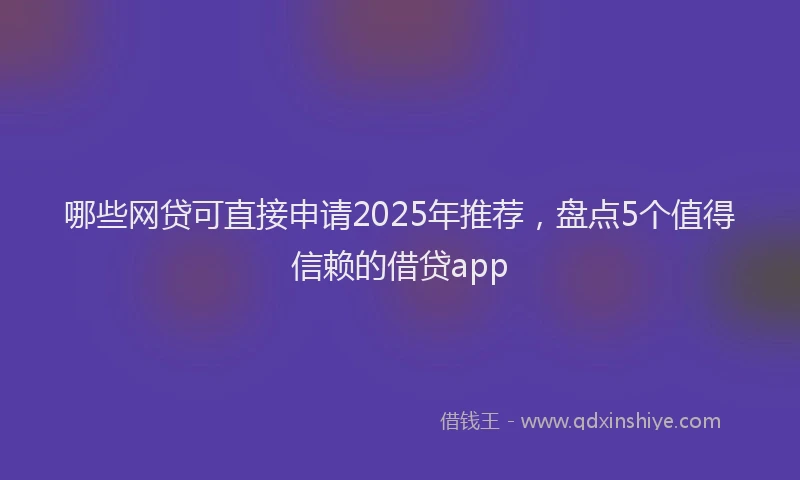哪些网贷可直接申请2025年推荐，盘点5个值得信赖的借贷app