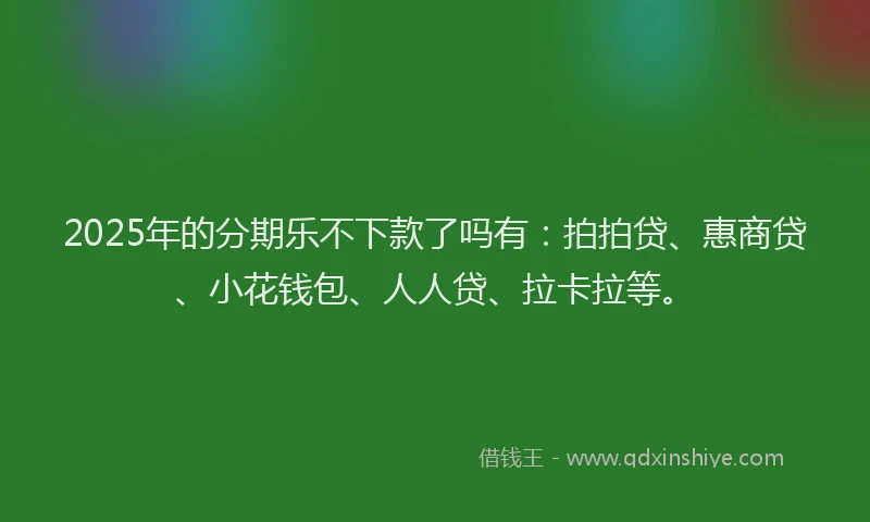 2025年的分期乐不下款了吗有：拍拍贷、惠商贷、小花钱包、人人贷、拉卡拉等。