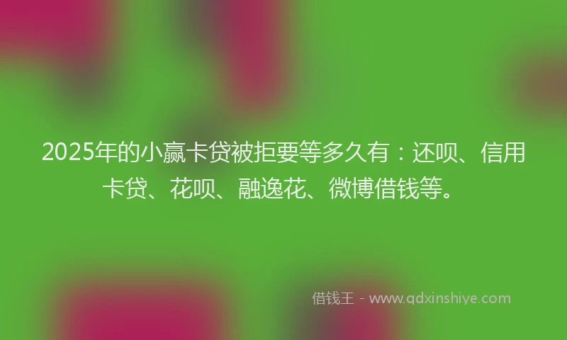 2025年的小赢卡贷被拒要等多久有：还呗、信用卡贷、花呗、融逸花、微博借钱等。
