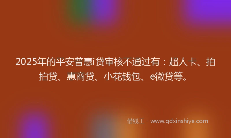 2025年的平安普惠i贷审核不通过有：超人卡、拍拍贷、惠商贷、小花钱包、e微贷等。