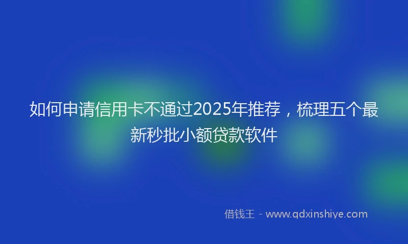 如何申请信用卡不通过2025年推荐，梳理五个最新秒批小额贷款软件