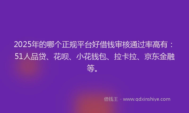 2025年的哪个正规平台好借钱审核通过率高有：51人品贷、花呗、小花钱包、拉卡拉、京东金融等。