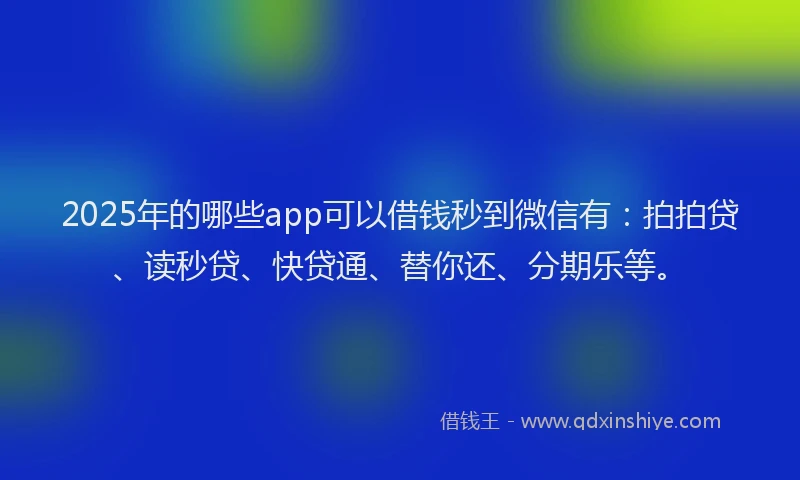 2025年的哪些app可以借钱秒到微信有：拍拍贷、读秒贷、快贷通、替你还、分期乐等。