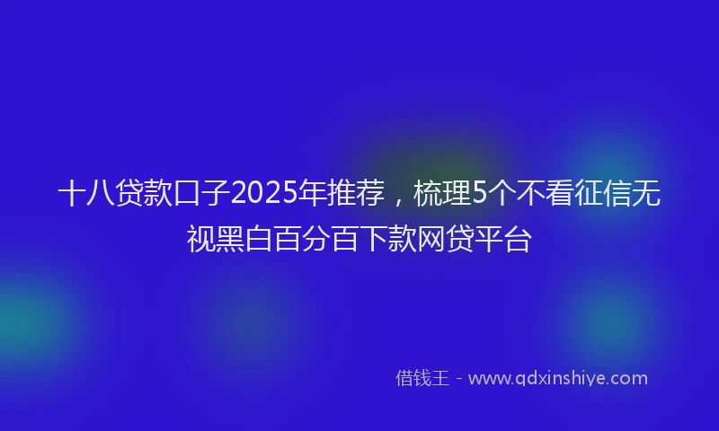 十八贷款口子2025年推荐，梳理5个不看征信无视黑白百分百下款网贷平台