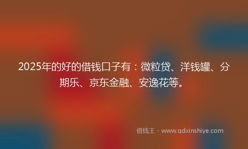 2025年的好的借钱口子有：微粒贷、洋钱罐、分期乐、京东金融、安逸花等。