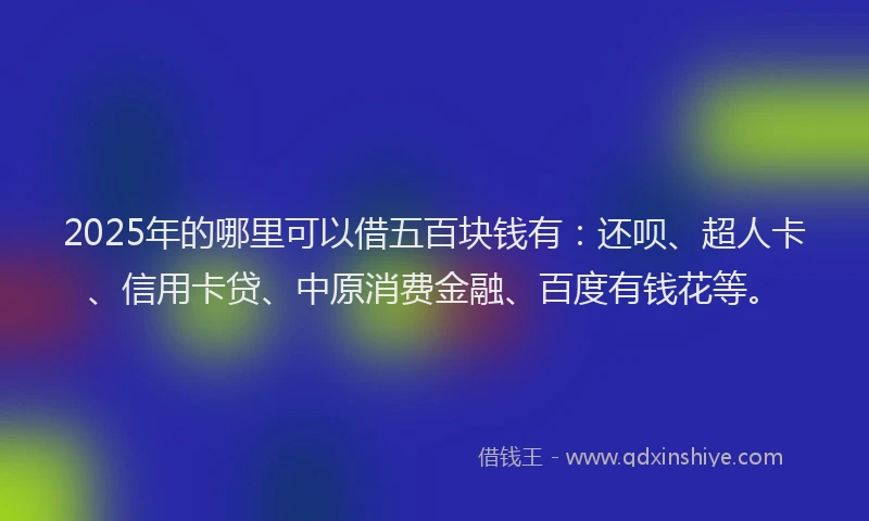 2025年的哪里可以借五百块钱有：还呗、超人卡、信用卡贷、中原消费金融、百度有钱花等。