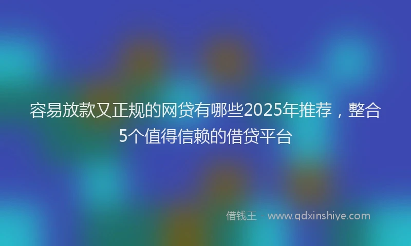 容易放款又正规的网贷有哪些2025年推荐，整合5个值得信赖的借贷平台