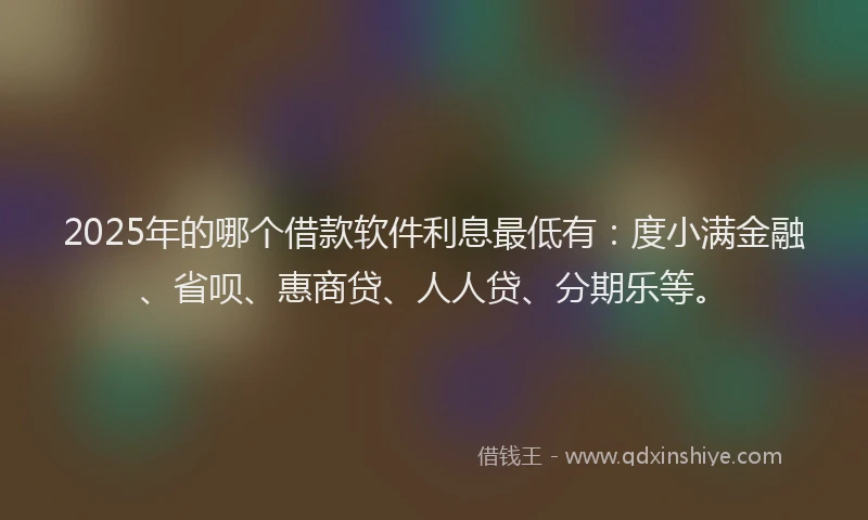 2025年的哪个借款软件利息最低有：度小满金融、省呗、惠商贷、人人贷、分期乐等。