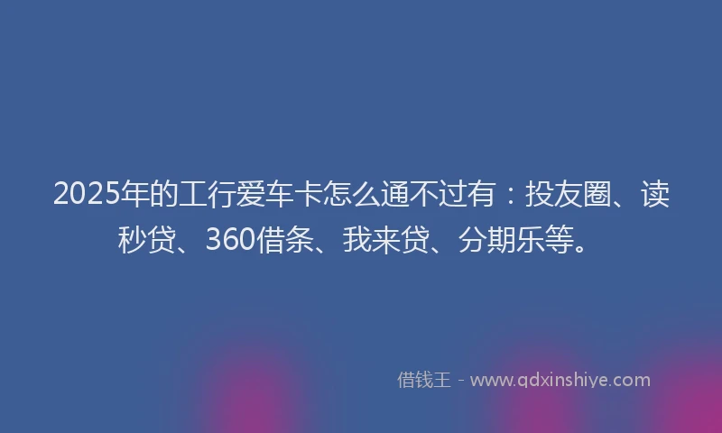 2025年的工行爱车卡怎么通不过有：投友圈、读秒贷、360借条、我来贷、分期乐等。