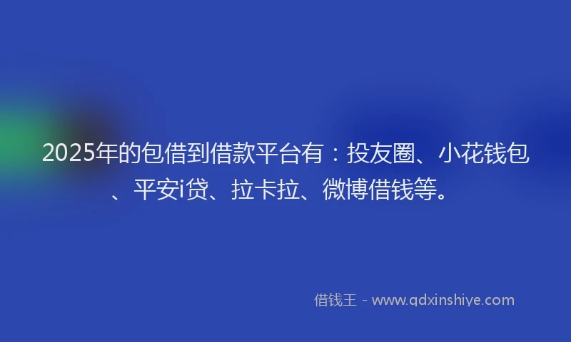 2025年的包借到借款平台有：投友圈、小花钱包、平安i贷、拉卡拉、微博借钱等。