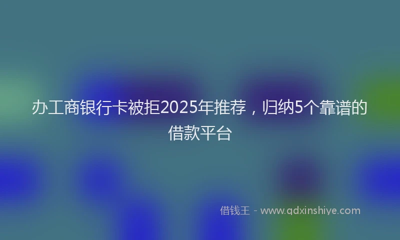 办工商银行卡被拒2025年推荐，归纳5个靠谱的借款平台