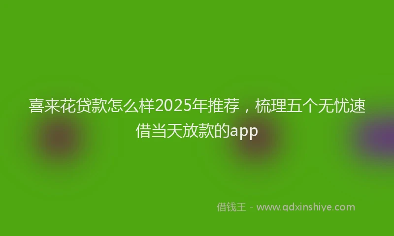 喜来花贷款怎么样2025年推荐，梳理五个无忧速借当天放款的app