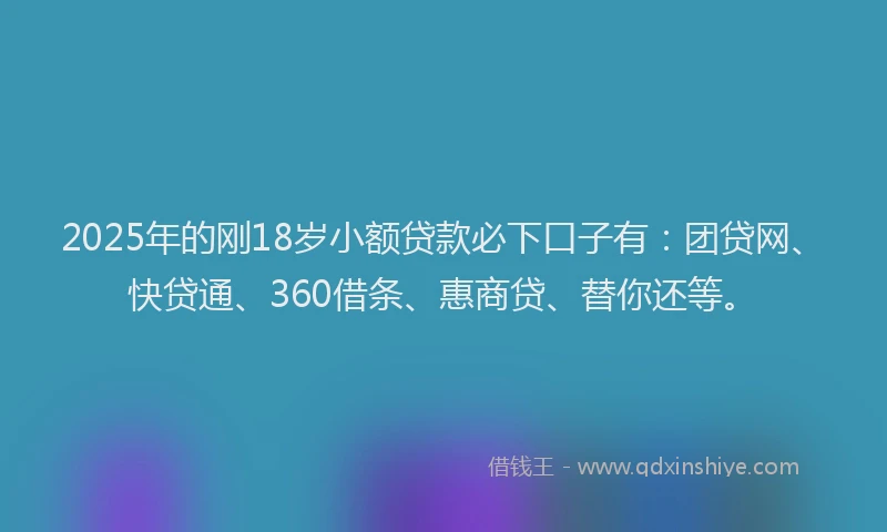 2025年的刚18岁小额贷款必下口子有：团贷网、快贷通、360借条、惠商贷、替你还等。