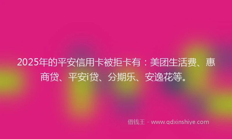 2025年的平安信用卡被拒卡有：美团生活费、惠商贷、平安i贷、分期乐、安逸花等。
