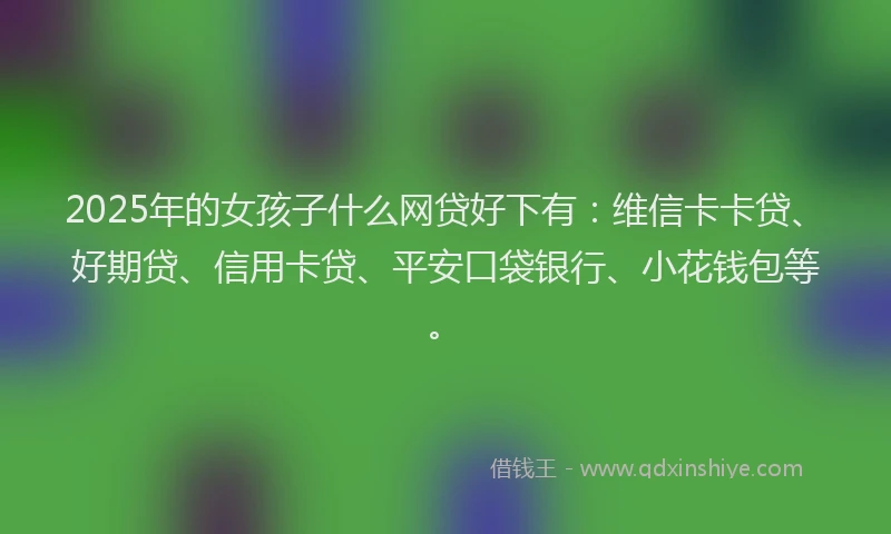 2025年的女孩子什么网贷好下有：维信卡卡贷、好期贷、信用卡贷、平安口袋银行、小花钱包等。