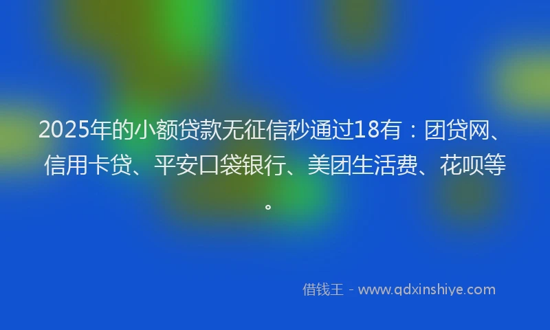 2025年的小额贷款无征信秒通过18有：团贷网、信用卡贷、平安口袋银行、美团生活费、花呗等。