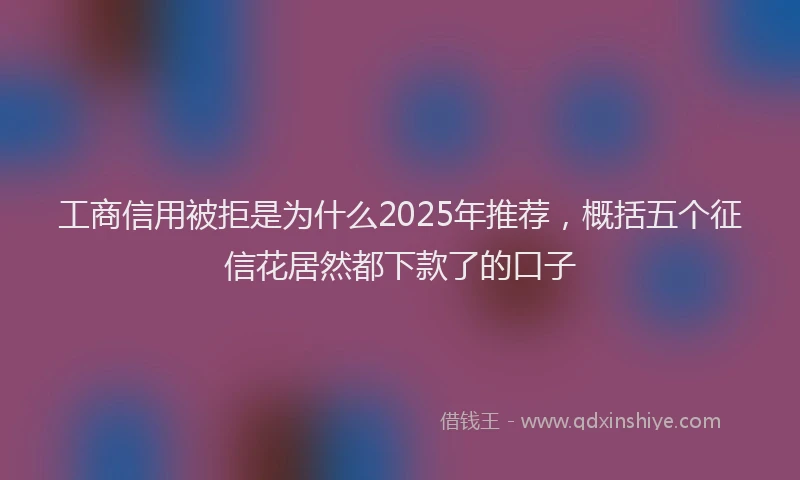 工商信用被拒是为什么2025年推荐，概括五个征信花居然都下款了的口子