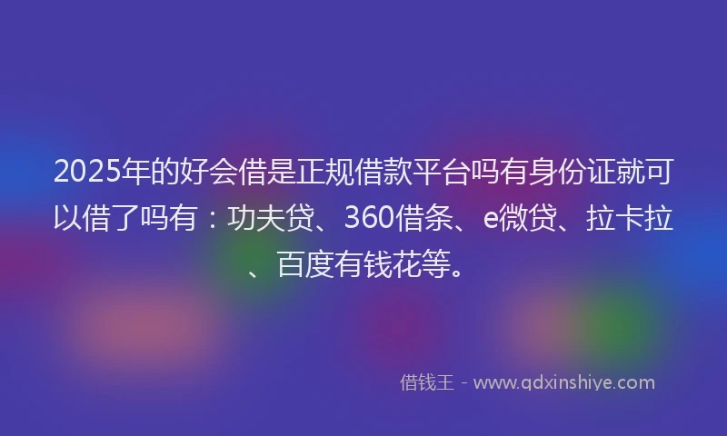 2025年的好会借是正规借款平台吗有身份证就可以借了吗有：功夫贷、360借条、e微贷、拉卡拉、百度有钱花等。