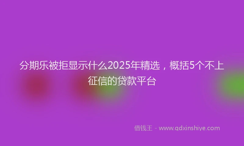 分期乐被拒显示什么2025年精选，概括5个不上征信的贷款平台