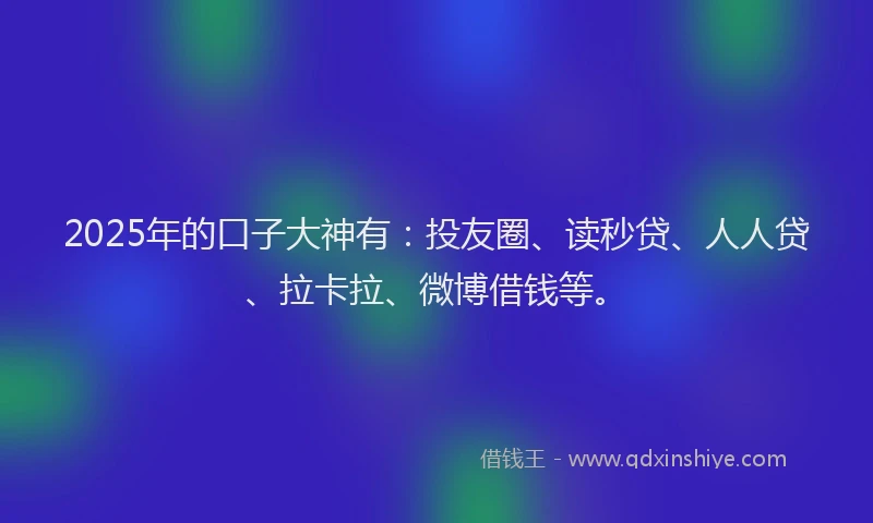 2025年的口子大神有：投友圈、读秒贷、人人贷、拉卡拉、微博借钱等。