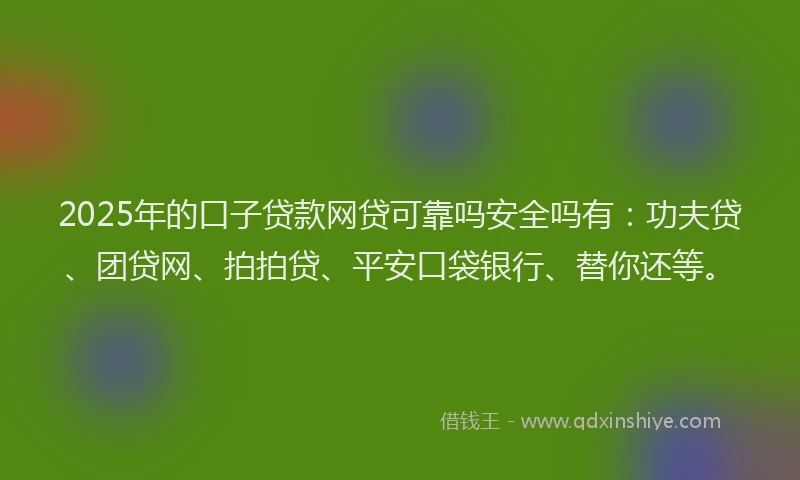 2025年的口子贷款网贷可靠吗安全吗有：功夫贷、团贷网、拍拍贷、平安口袋银行、替你还等。