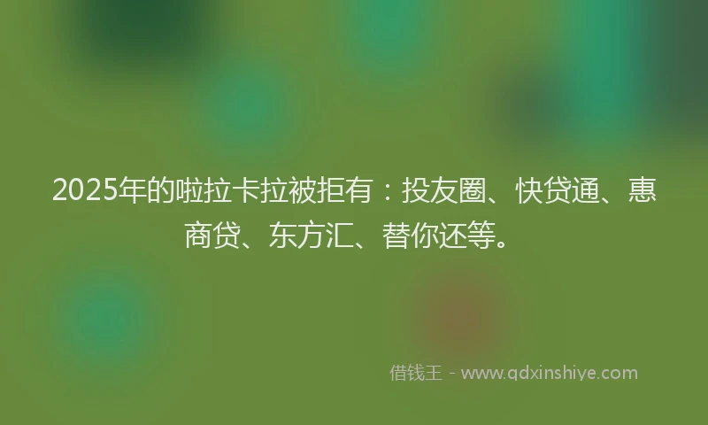 2025年的啦拉卡拉被拒有：投友圈、快贷通、惠商贷、东方汇、替你还等。
