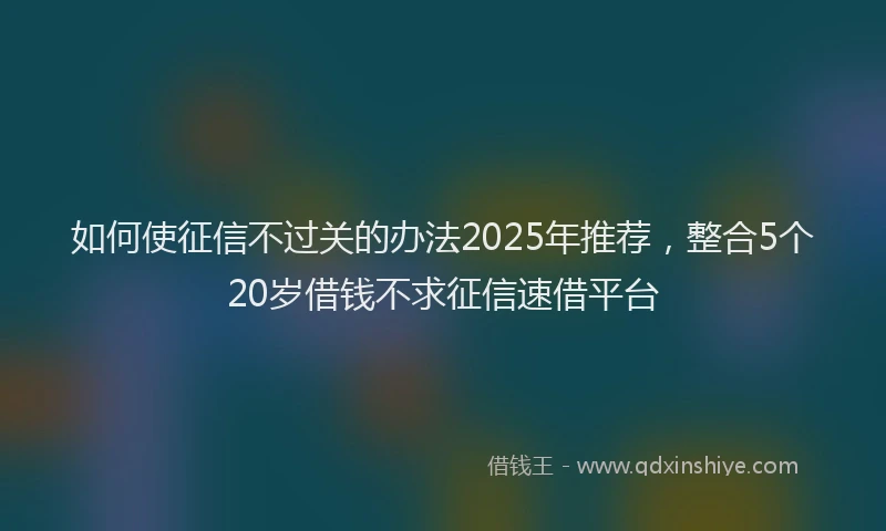 如何使征信不过关的办法2025年推荐，整合5个20岁借钱不求征信速借平台