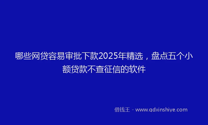 哪些网贷容易审批下款2025年精选，盘点五个小额贷款不查征信的软件