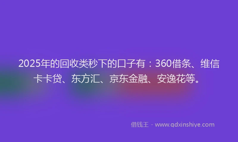 2025年的回收类秒下的口子有：360借条、维信卡卡贷、东方汇、京东金融、安逸花等。