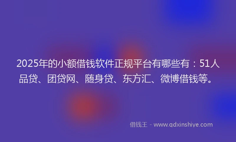 2025年的小额借钱软件正规平台有哪些有：51人品贷、团贷网、随身贷、东方汇、微博借钱等。