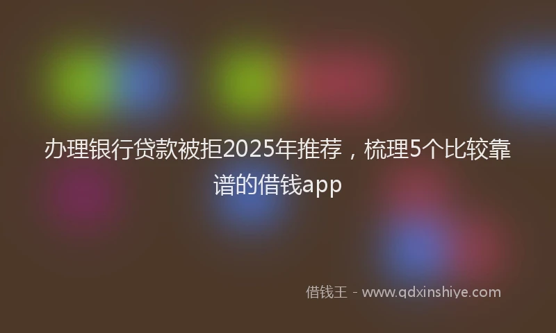 办理银行贷款被拒2025年推荐，梳理5个比较靠谱的借钱app