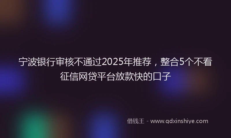 宁波银行审核不通过2025年推荐，整合5个不看征信网贷平台放款快的口子