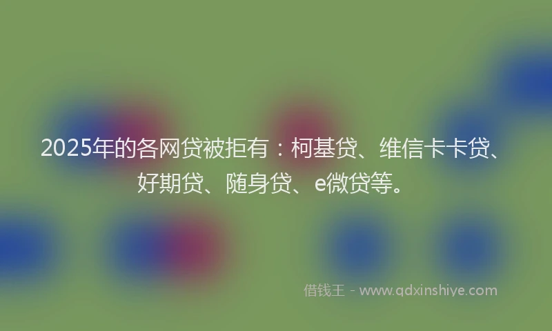 2025年的各网贷被拒有：柯基贷、维信卡卡贷、好期贷、随身贷、e微贷等。