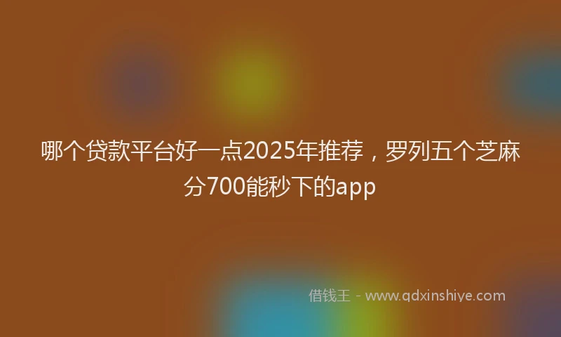 哪个贷款平台好一点2025年推荐，罗列五个芝麻分700能秒下的app