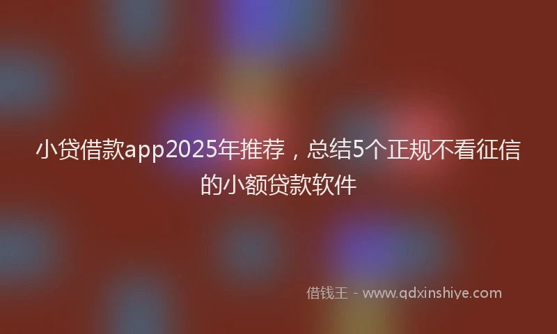 小贷借款app2025年推荐，总结5个正规不看征信的小额贷款软件