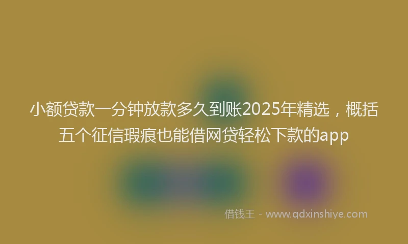 小额贷款一分钟放款多久到账2025年精选，概括五个征信瑕疵也能借网贷轻松下款的app