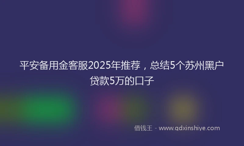 平安备用金客服2025年推荐，总结5个苏州黑户贷款5万的口子