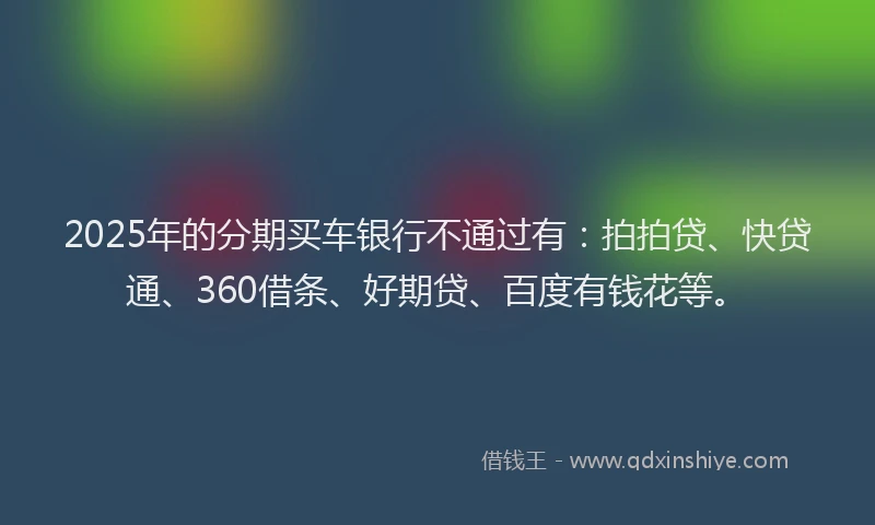 2025年的分期买车银行不通过有：拍拍贷、快贷通、360借条、好期贷、百度有钱花等。
