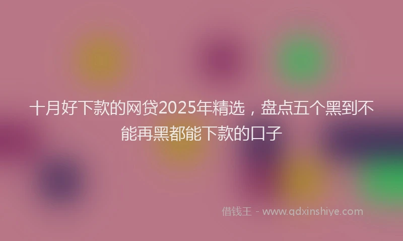 十月好下款的网贷2025年精选，盘点五个黑到不能再黑都能下款的口子