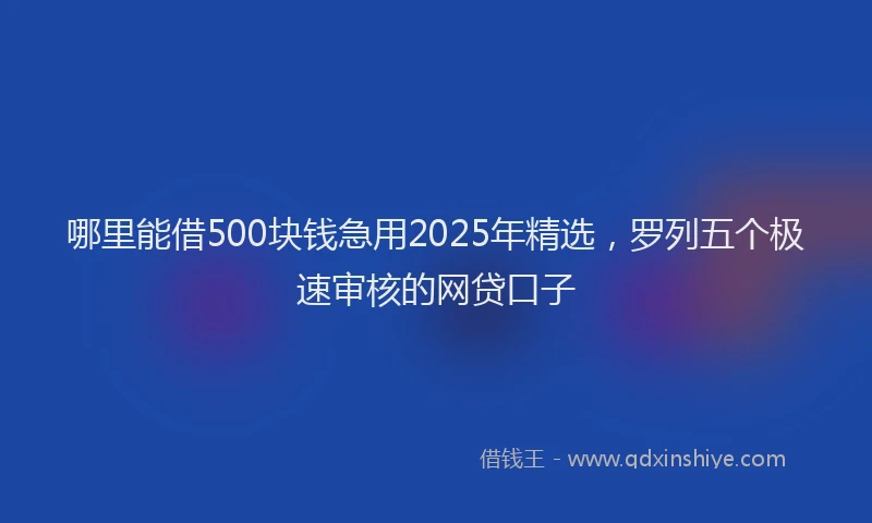 哪里能借500块钱急用2025年精选，罗列五个极速审核的网贷口子