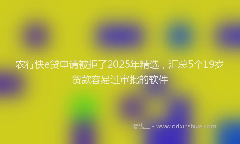 农行快e贷申请被拒了2025年精选，汇总5个19岁贷款容易过审批的软件