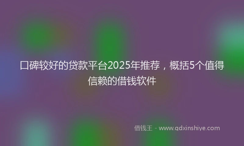 口碑较好的贷款平台2025年推荐，概括5个值得信赖的借钱软件