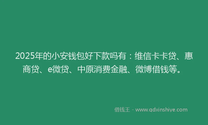 2025年的小安钱包好下款吗有：维信卡卡贷、惠商贷、e微贷、中原消费金融、微博借钱等。